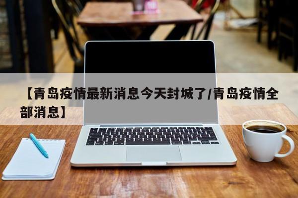 【青岛疫情最新消息今天封城了/青岛疫情全部消息】