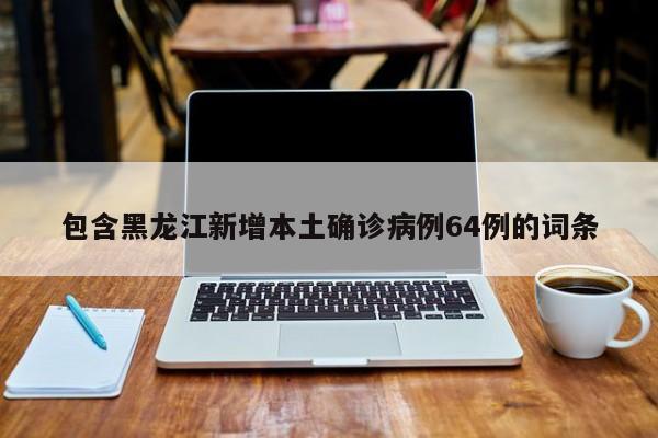 包含黑龙江新增本土确诊病例64例的词条