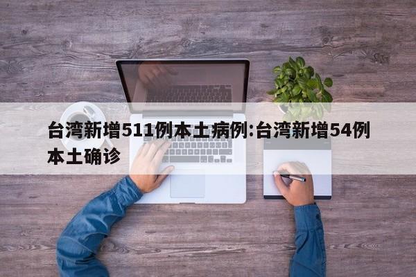 台湾新增511例本土病例:台湾新增54例本土确诊