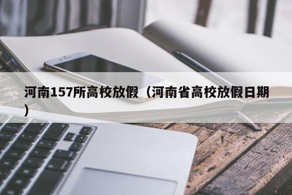 河南157所高校放假（河南省高校放假日期）