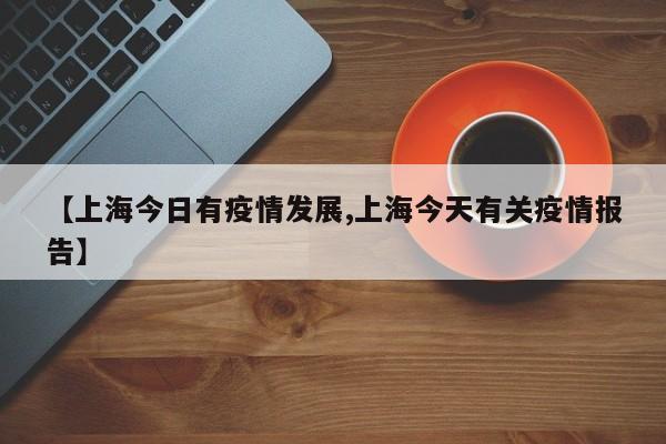 【上海今日有疫情发展,上海今天有关疫情报告】