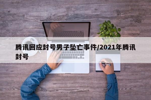 腾讯回应封号男子坠亡事件/2021年腾讯封号